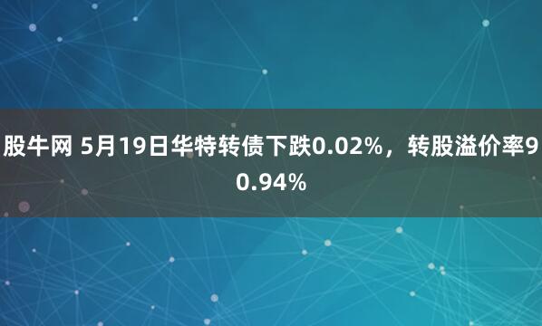股牛网 5月19日华特转债下跌0.02%，转股溢价率90.94%