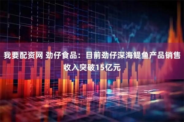 我要配资网 劲仔食品：目前劲仔深海鳀鱼产品销售收入突破15亿元