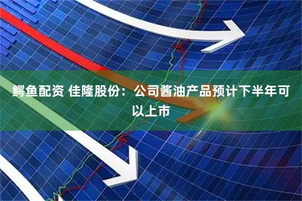 鳄鱼配资 佳隆股份：公司酱油产品预计下半年可以上市