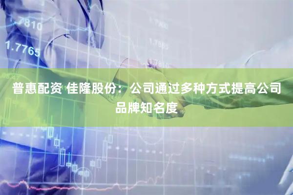 普惠配资 佳隆股份：公司通过多种方式提高公司品牌知名度