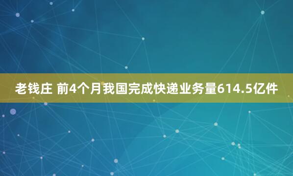 老钱庄 前4个月我国完成快递业务量614.5亿件