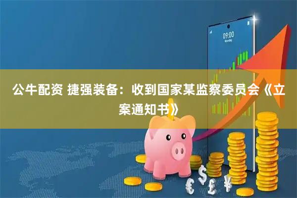 公牛配资 捷强装备：收到国家某监察委员会《立案通知书》
