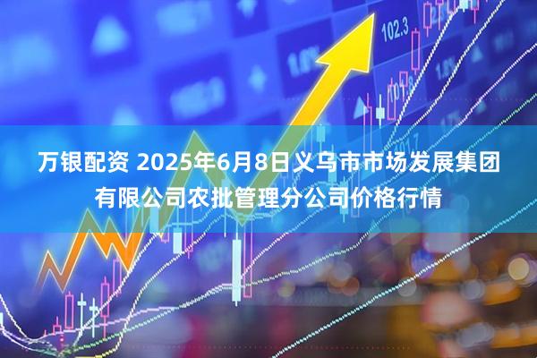 万银配资 2025年6月8日义乌市市场发展集团有限公司农批管理分公司价格行情