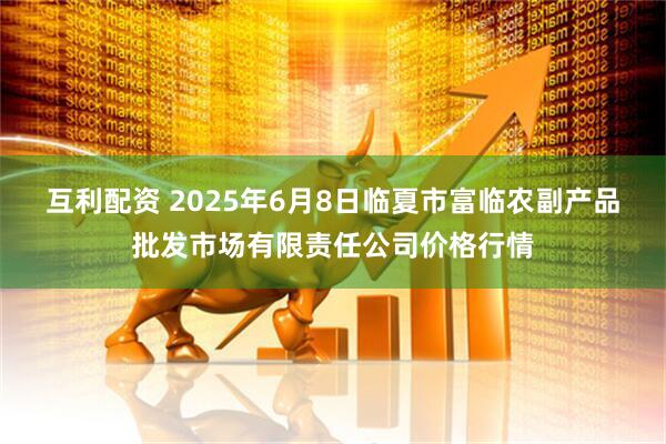 互利配资 2025年6月8日临夏市富临农副产品批发市场有限责任公司价格行情