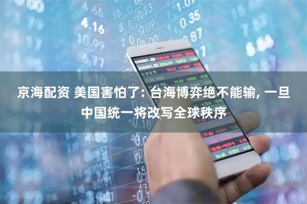 京海配资 美国害怕了: 台海博弈绝不能输, 一旦中国统一将改写全球秩序