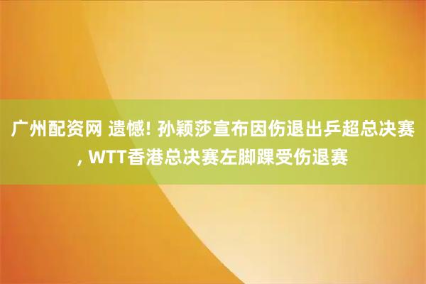 广州配资网 遗憾! 孙颖莎宣布因伤退出乒超总决赛, WTT香港总决赛左脚踝受伤退赛
