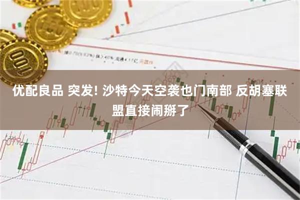优配良品 突发! 沙特今天空袭也门南部 反胡塞联盟直接闹掰了