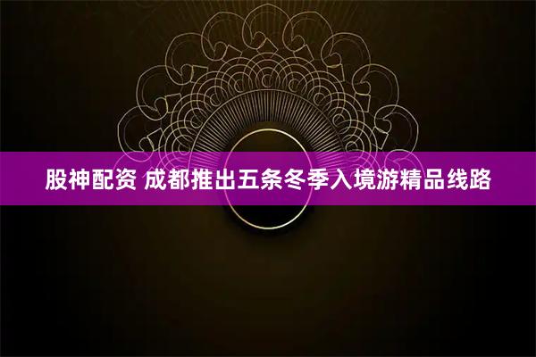 股神配资 成都推出五条冬季入境游精品线路