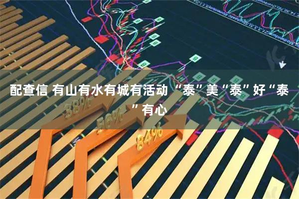 配查信 有山有水有城有活动 “泰”美“泰”好“泰”有心