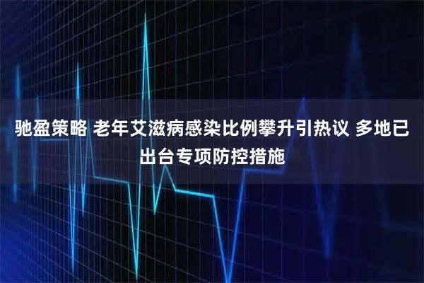 驰盈策略 老年艾滋病感染比例攀升引热议 多地已出台专项防控措施