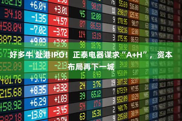好多牛 赴港IPO！正泰电器谋求“A+H”，资本布局再下一城