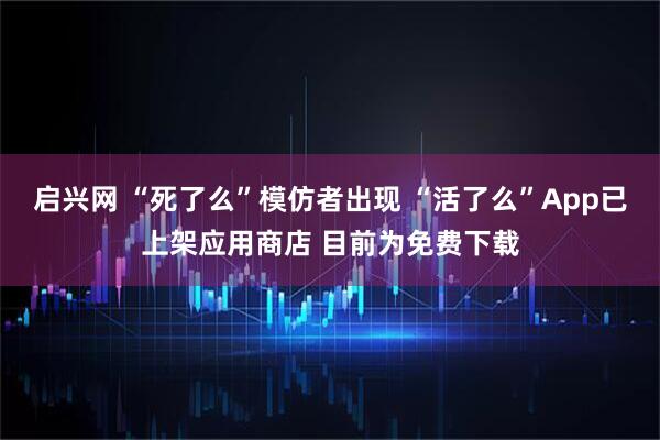 启兴网 “死了么”模仿者出现 “活了么”App已上架应用商店 目前为免费下载