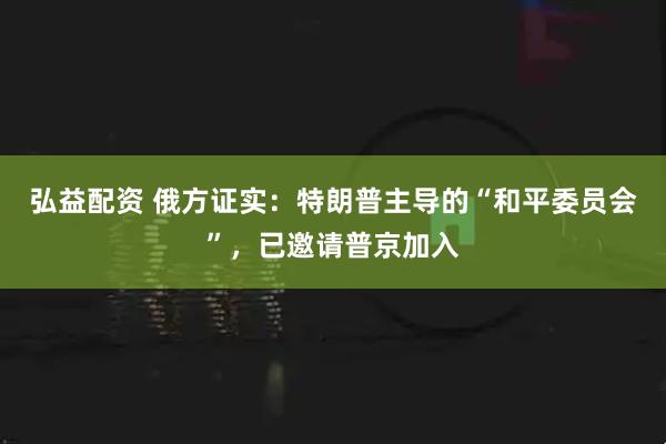弘益配资 俄方证实：特朗普主导的“和平委员会”，已邀请普京加入