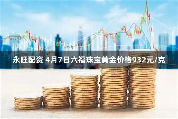 永旺配资 4月7日六福珠宝黄金价格932元/克