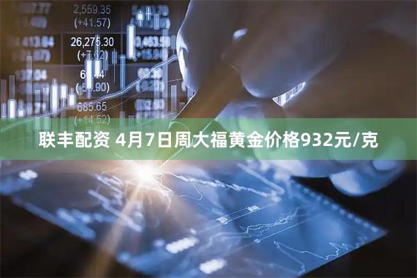 联丰配资 4月7日周大福黄金价格932元/克