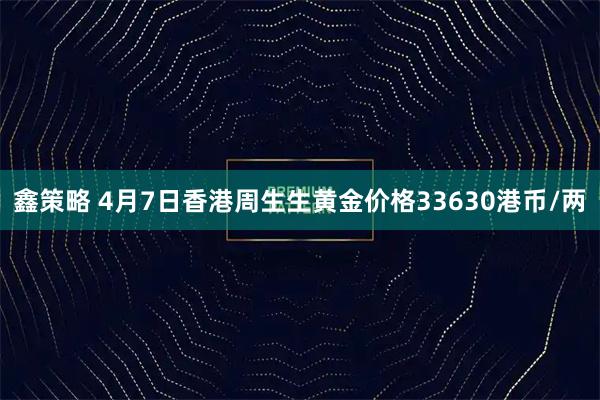 鑫策略 4月7日香港周生生黄金价格33630港币/两