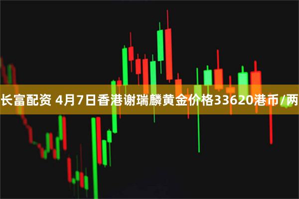 长富配资 4月7日香港谢瑞麟黄金价格33620港币/两