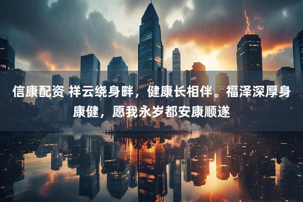 信康配资 祥云绕身畔，健康长相伴。福泽深厚身康健，愿我永岁都安康顺遂