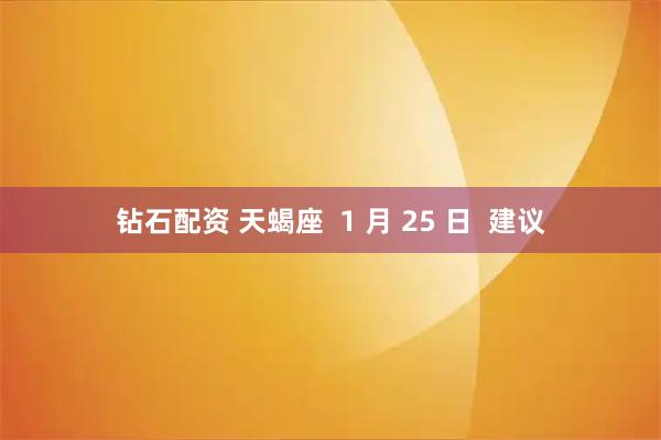 钻石配资 天蝎座  1 月 25 日  建议