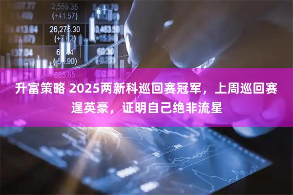 升富策略 2025两新科巡回赛冠军，上周巡回赛逞英豪，证明自己绝非流星