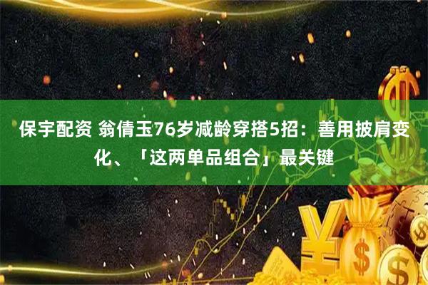 保宇配资 翁倩玉76岁减龄穿搭5招：善用披肩变化、「这两单品组合」最关键