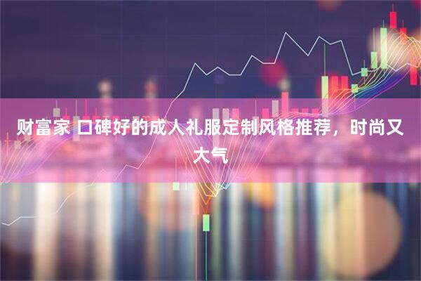 财富家 口碑好的成人礼服定制风格推荐，时尚又大气