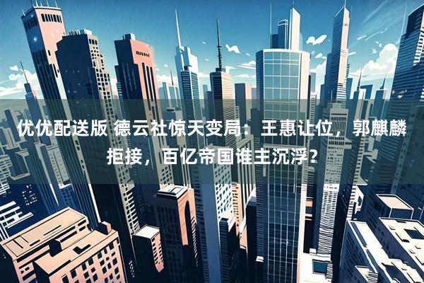 优优配送版 德云社惊天变局：王惠让位，郭麒麟拒接，百亿帝国谁主沉浮？