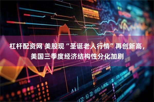 杠杆配资网 美股现“圣诞老人行情”再创新高，美国三季度经济结构性分化加剧