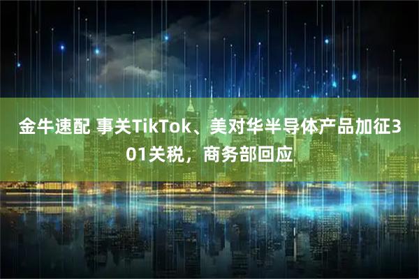 金牛速配 事关TikTok、美对华半导体产品加征301关税，商务部回应