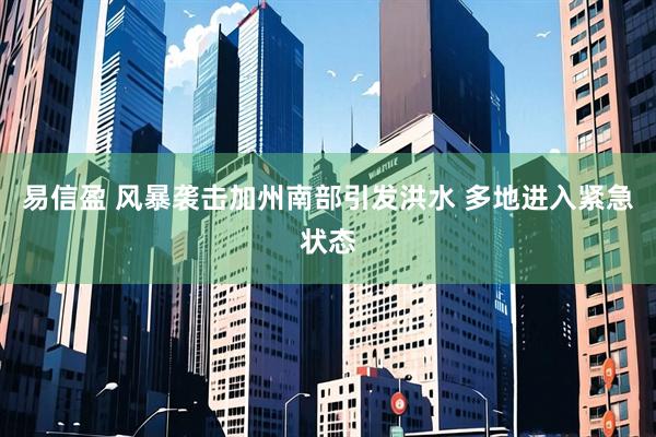 易信盈 风暴袭击加州南部引发洪水 多地进入紧急状态