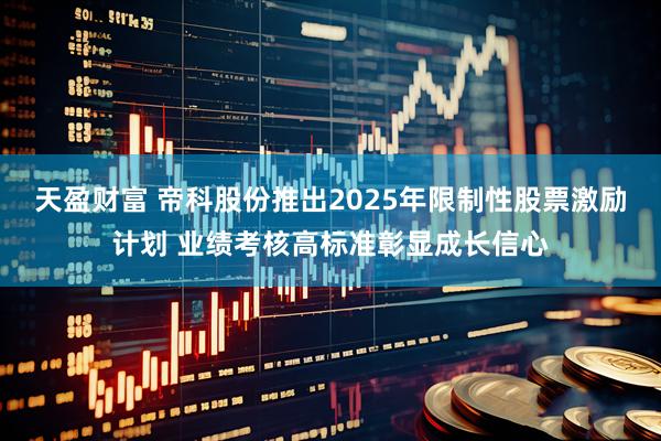天盈财富 帝科股份推出2025年限制性股票激励计划 业绩考核高标准彰显成长信心
