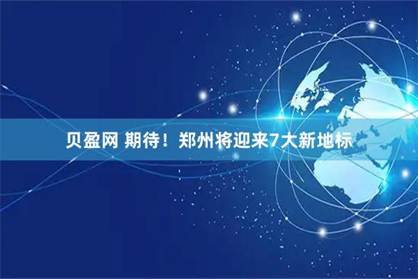 贝盈网 期待！郑州将迎来7大新地标