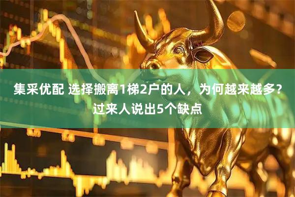 集采优配 选择搬离1梯2户的人，为何越来越多？过来人说出5个缺点