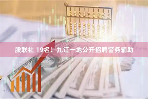 股联社 19名！九江一地公开招聘警务辅助