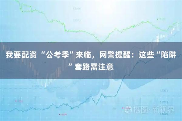 我要配资 “公考季”来临，网警提醒：这些“陷阱”套路需注意
