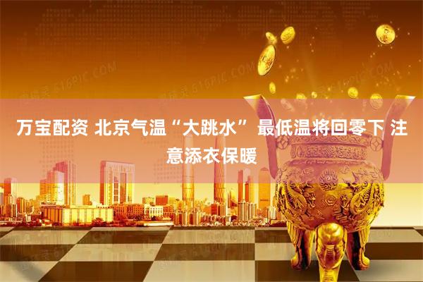 万宝配资 北京气温“大跳水” 最低温将回零下 注意添衣保暖