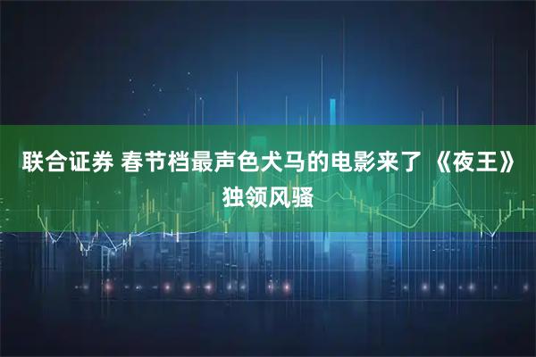联合证券 春节档最声色犬马的电影来了 《夜王》独领风骚