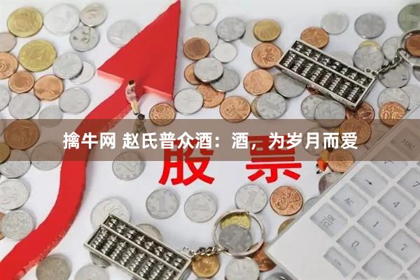 擒牛网 赵氏普众酒：酒，为岁月而爱