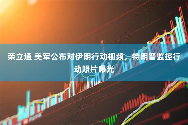 荣立通 美军公布对伊朗行动视频，特朗普监控行动照片曝光