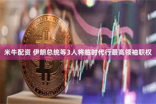 米牛配资 伊朗总统等3人将临时代行最高领袖职权
