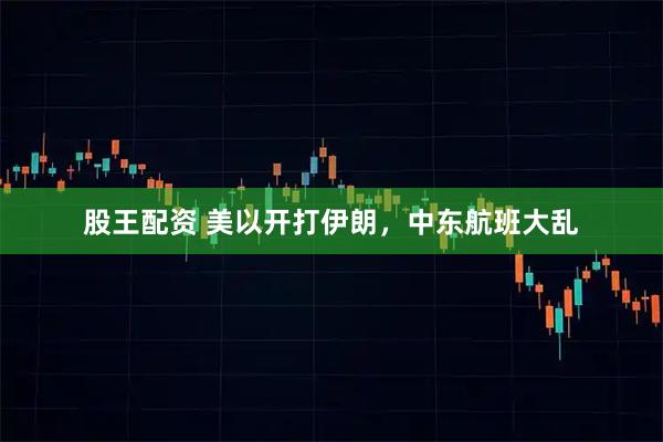 股王配资 美以开打伊朗，中东航班大乱
