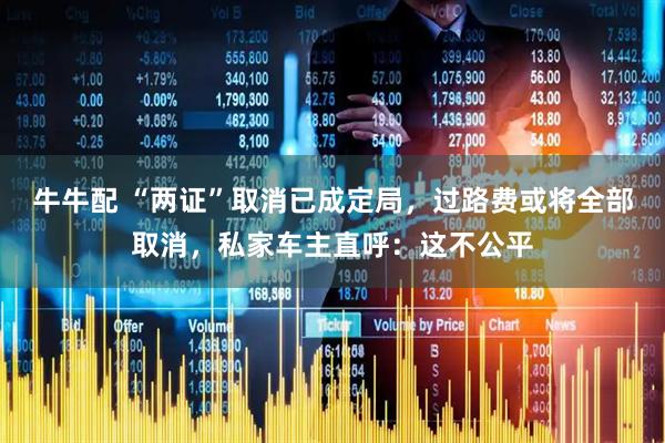 牛牛配 “两证”取消已成定局，过路费或将全部取消，私家车主直呼：这不公平