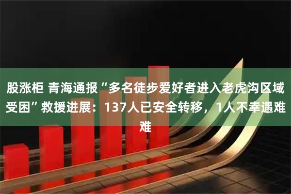 股涨柜 青海通报“多名徒步爱好者进入老虎沟区域受困”救援进展：137人已安全转移，1人不幸遇难