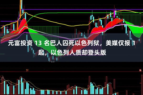 元富投资 13 名巴人囚死以色列狱，美媒仅报 1 起，以色列人质却登头版