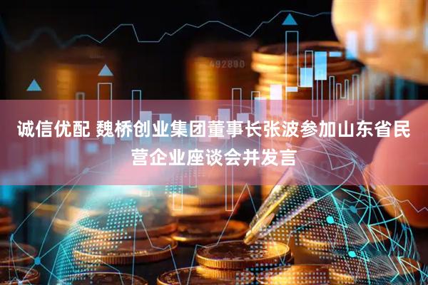 诚信优配 魏桥创业集团董事长张波参加山东省民营企业座谈会并发言