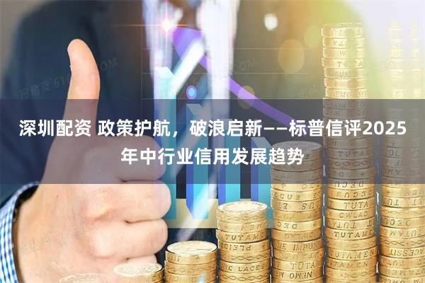 深圳配资 政策护航，破浪启新——标普信评2025年中行业信用发展趋势