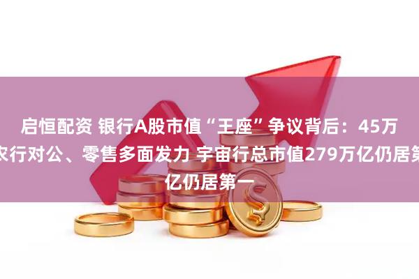 启恒配资 银行A股市值“王座”争议背后：45万亿农行对公、零售多面发力 宇宙行总市值279万亿仍居第一