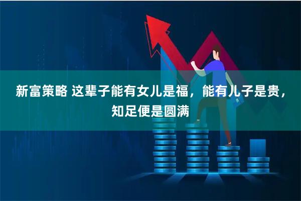 新富策略 这辈子能有女儿是福，能有儿子是贵，知足便是圆满