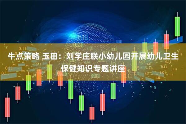 牛点策略 玉田：刘学庄联小幼儿园开展幼儿卫生保健知识专题讲座